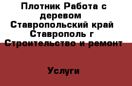 Плотник Работа с деревом - Ставропольский край, Ставрополь г. Строительство и ремонт » Услуги   . Ставропольский край,Ставрополь г.